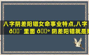 八字阴差阳错女命事业特点,八字 🐴 里面 🐺 阴差阳错就是婚姻煞吗